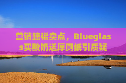 营销蹿稀卖点，Blueglass买酸奶送厚厕纸引质疑