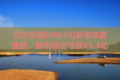 北大资源(00618)发布年度业绩，股东应占亏损23.4亿元，同比扩大197.84%  第1张