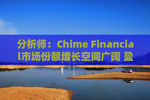 分析师:Chime Financial市场份额增长空间广阔 盈利提升潜力巨大