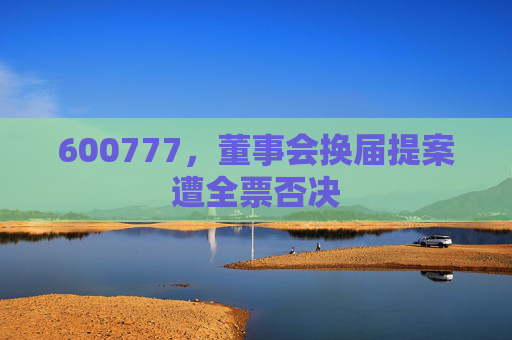 600777，董事会换届提案遭全票否决