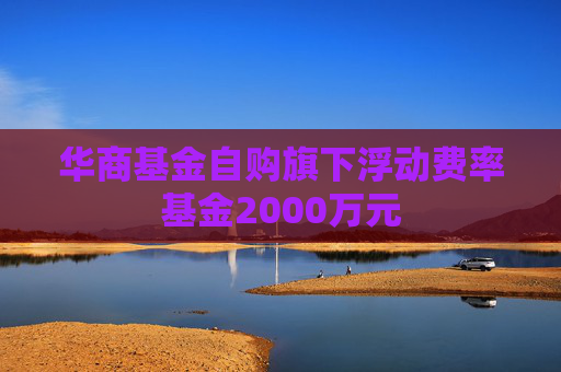 华商基金自购旗下浮动费率基金2000万元 第1张 华商基金自购旗下浮动费率基金2000万元 第1张