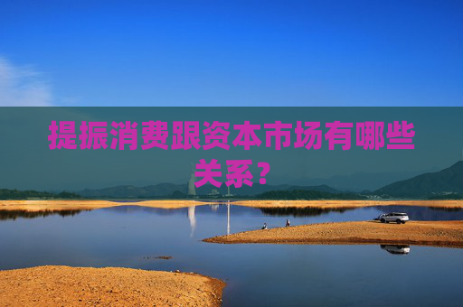 提振消费跟资本市场有哪些关系？  第1张