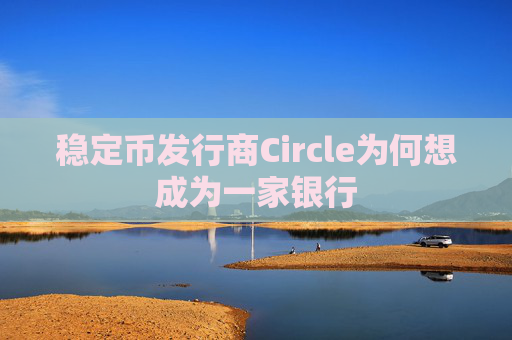 稳定币发行商Circle为何想成为一家银行