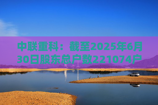 中联重科：截至2025年6月30日股东总户数221074户