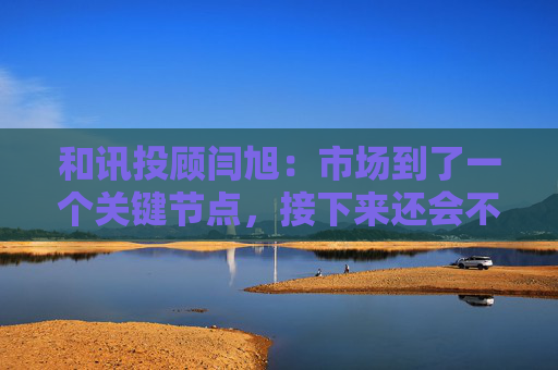 和讯投顾闫旭：市场到了一个关键节点，接下来还会不会加速上涨？  第1张
