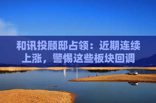 和讯投顾邸占领：近期连续上涨，警惕这些板块回调