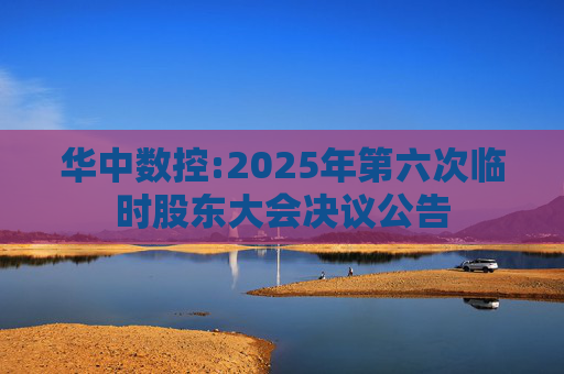 华中数控:2025年第六次临时股东大会决议公告