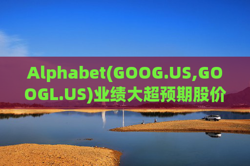 Alphabet(GOOG.US,GOOGL.US)业绩大超预期股价触及历史新高 分析师一致看好其AI与云业务