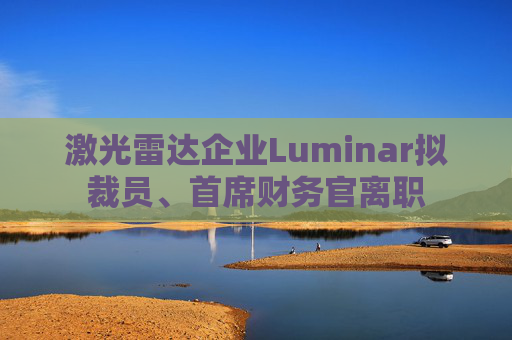 激光雷达企业Luminar拟裁员、首席财务官离职  第1张