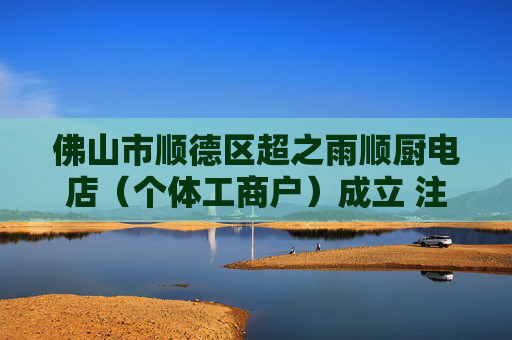 佛山市顺德区超之雨顺厨电店(个体工商户)成立 注册资本0.3万人民币