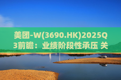 美团-W(3690.HK)2025Q3前瞻：业绩阶段性承压 关注长期价值回归