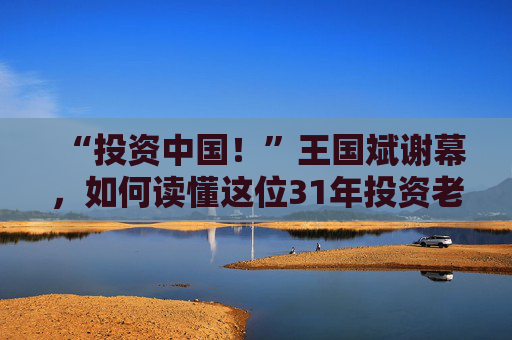 “投资中国！”王国斌谢幕，如何读懂这位31年投资老将？