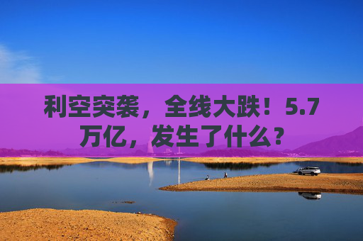 利空突袭,全线大跌!5.7万亿,发生了什么?