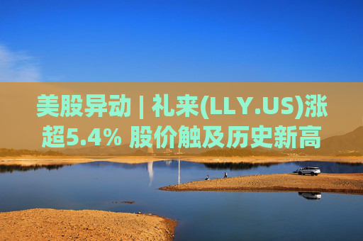 美股异动 | 礼来(LLY.US)涨超5.4% 股价触及历史新高
