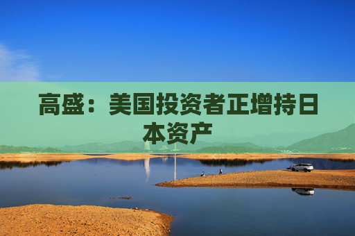 高盛：美国投资者正增持日本资产