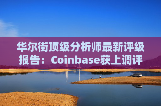 华尔街顶级分析师最新评级报告:Coinbase获上调评级