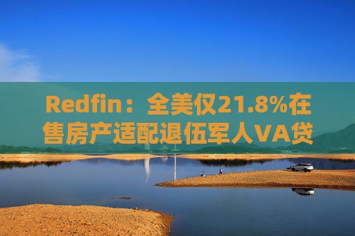 Redfin:全美仅21.8%在售房产适配退伍军人VA贷款 零首付方案推高月供成掣肘