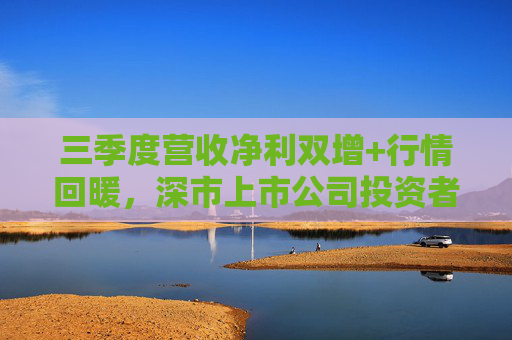 三季度营收净利双增+行情回暖，深市上市公司投资者获得感持续提升