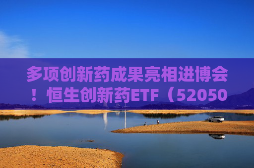 多项创新药成果亮相进博会！恒生创新药ETF（520500）规模与份额双双创新高  第1张