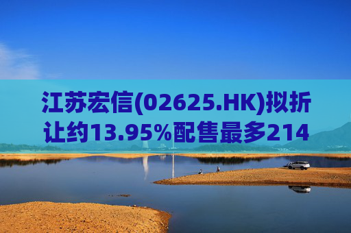 江苏宏信(02625.HK)拟折让约13.95%配售最多2142.47万股新H股 净筹5865万港元