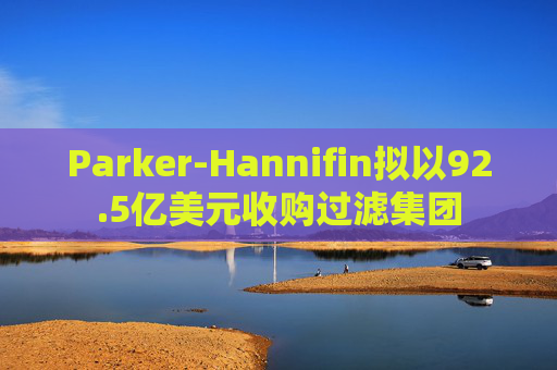 Parker-Hannifin拟以92.5亿美元收购过滤集团