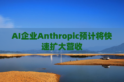 AI企业Anthropic预计将快速扩大营收