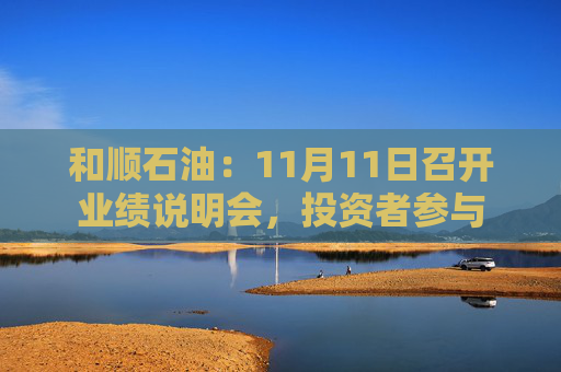 和顺石油：11月11日召开业绩说明会，投资者参与