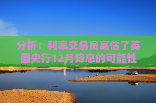 分析:利率交易员高估了英国央行12月降息的可能性 第1张 分析:利率交易员高估了英国央行12月降息的可能性 第1张