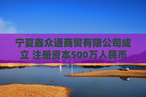 宁夏鑫众通商贸有限公司成立 注册资本500万人民币