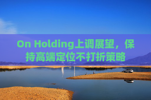 On Holding上调展望，保持高端定位不打折策略