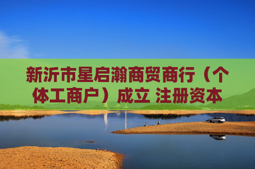 新沂市星启瀚商贸商行（个体工商户）成立 注册资本5万人民币