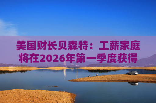 美国财长贝森特：工薪家庭将在2026年第一季度获得非常可观退税