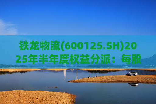铁龙物流(600125.SH)2025年半年度权益分派:每股派利0.050元 第1张 铁龙物流(600125.SH)2025年半年度权益分派:每股派利0.050元 第1张