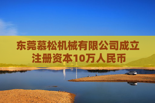 东莞慕松机械有限公司成立 注册资本10万人民币  第1张
