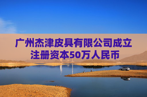 广州杰津皮具有限公司成立 注册资本50万人民币