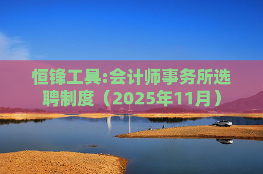 恒锋工具:会计师事务所选聘制度(2025年11月)