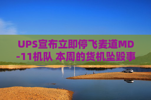 UPS宣布立即停飞麦道MD-11机队 本周的货机坠毁事故已致十余人遇难