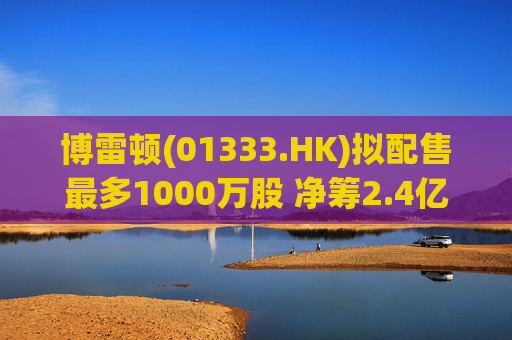 博雷顿(01333.HK)拟配售最多1000万股 净筹2.4亿港元