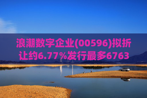 浪潮数字企业(00596)拟折让约6.77%发行最多6763.4万股配售股份