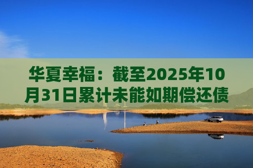 华夏幸福:截至2025年10月31日累计未能如期偿还债务金额合计245.69亿元 第1张 华夏幸福:截至2025年10月31日累计未能如期偿还债务金额合计245.69亿元 第1张