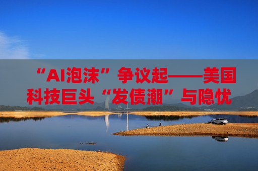 “AI泡沫”争议起——美国科技巨头“发债潮”与隐忧 第1张 “AI泡沫”争议起——美国科技巨头“发债潮”与隐忧 第1张