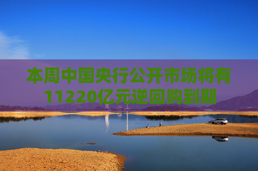 本周中国央行公开市场将有11220亿元逆回购到期  第1张