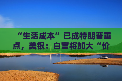 “生活成本”已成特朗普重点,美银:白宫将加大“价格干预”,贸易战“结束”了