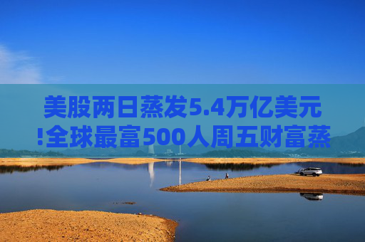 美股两日蒸发5.4万亿美元!全球最富500人周五财富蒸发3290亿 疫情以来最惨