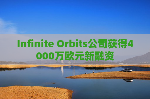 Infinite Orbits公司获得4000万欧元新融资