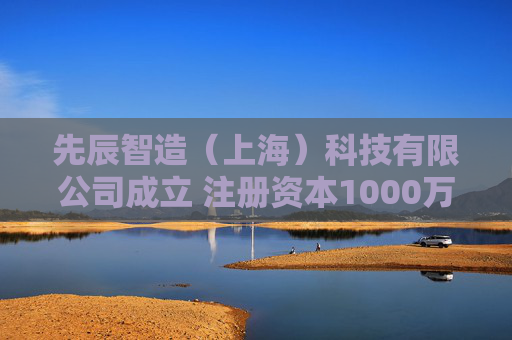 先辰智造(上海)科技有限公司成立 注册资本1000万人民币 第1张 先辰智造(上海)科技有限公司成立 注册资本1000万人民币 第1张