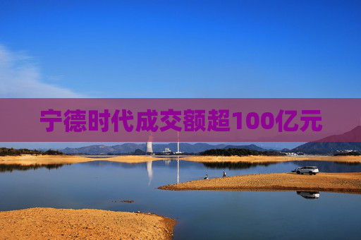 宁德时代成交额超100亿元