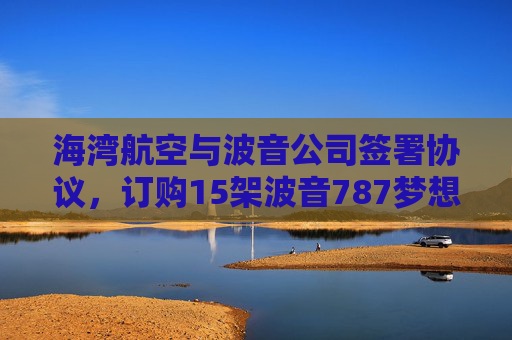 海湾航空与波音公司签署协议，订购15架波音787梦想客机  第1张
