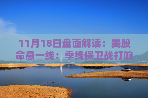 11月18日盘面解读：美股命悬一线：季线保卫战打响，多重变量搅动市场神经