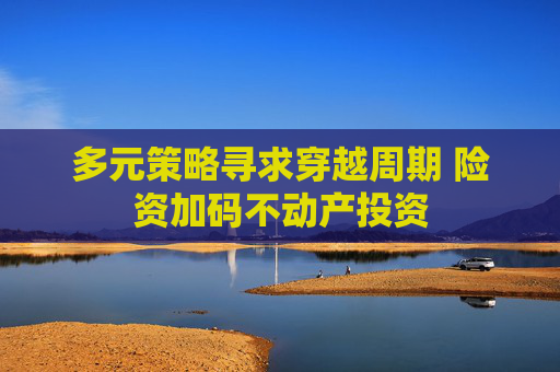 多元策略寻求穿越周期 险资加码不动产投资